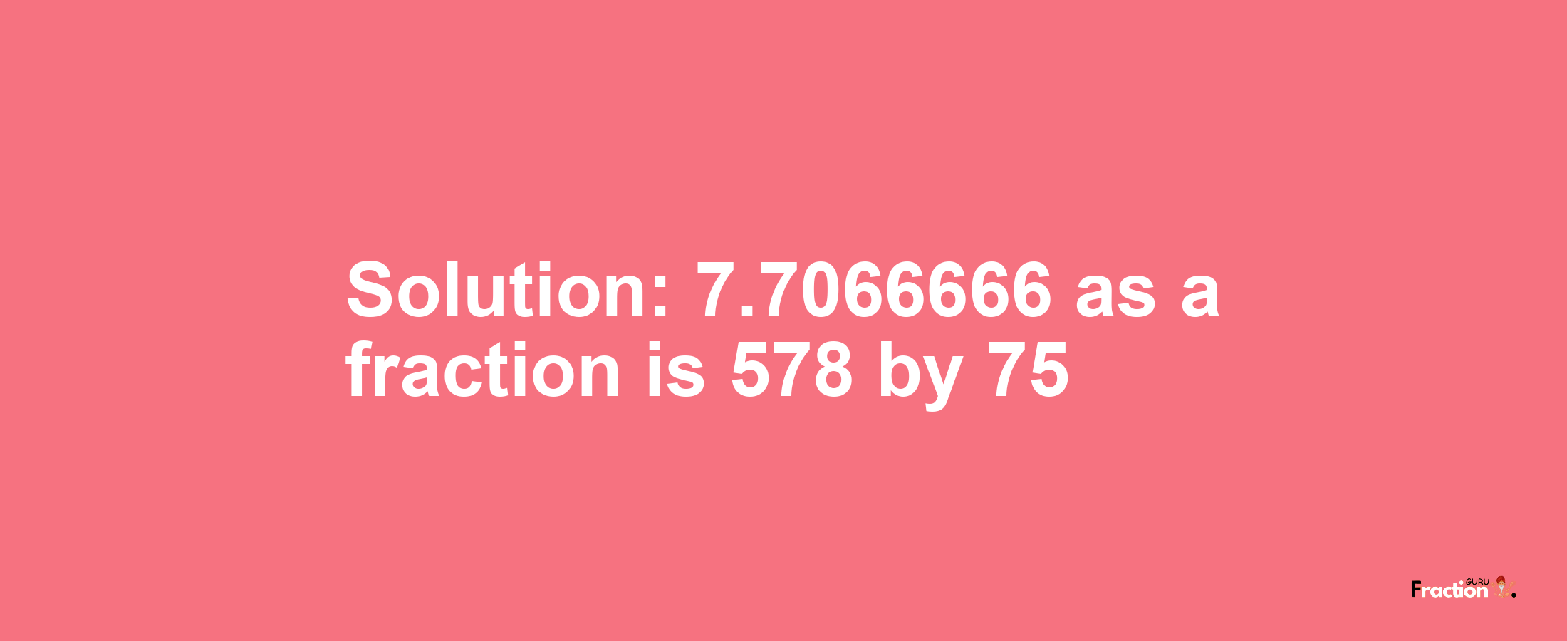 Solution:7.7066666 as a fraction is 578/75